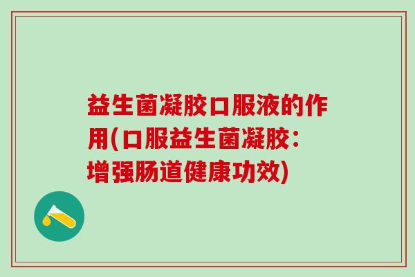 益生菌凝胶口服液的作用(口服益生菌凝胶：增强肠道健康功效)