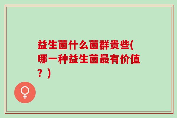 益生菌什么菌群贵些(哪一种益生菌有价值？)