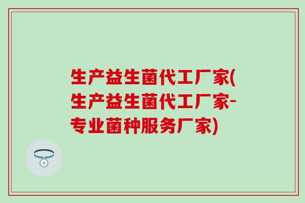 生产益生菌代工厂家(生产益生菌代工厂家-专业菌种服务厂家)