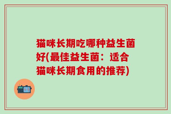 猫咪长期吃哪种益生菌好(佳益生菌：适合猫咪长期食用的推荐)