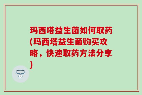 玛西塔益生菌如何取药(玛西塔益生菌购买攻略，快速取药方法分享)