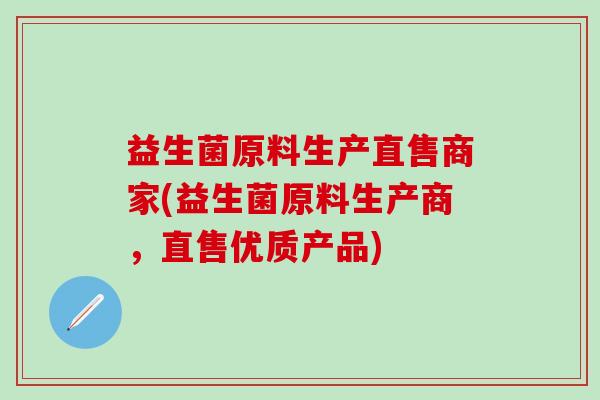 益生菌原料生产直售商家(益生菌原料生产商,直售优质产品) 益生菌原料生产直售商家(益生菌原料生产商,直售优质产品)