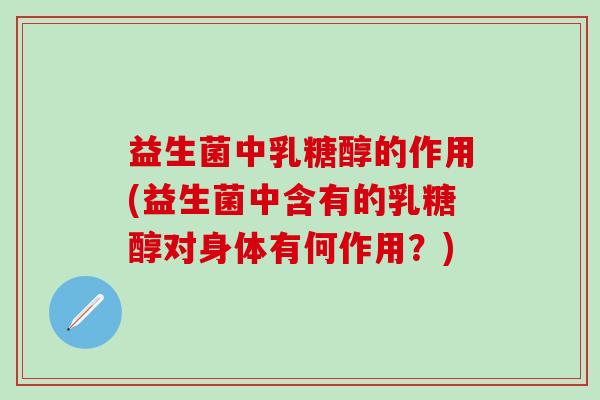 益生菌中乳糖醇的作用(益生菌中含有的乳糖醇对身体有何作用?) 益生菌中乳糖醇的作用(益生菌中含有的乳糖醇对身体有何作用?)
