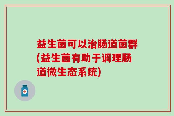 益生菌可以肠道菌群(益生菌有助于调理肠道微生态系统)