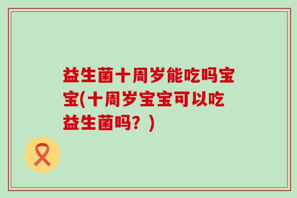 益生菌十周岁能吃吗宝宝(十周岁宝宝可以吃益生菌吗？)