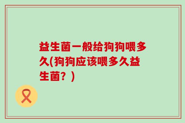 益生菌一般给狗狗喂多久(狗狗应该喂多久益生菌?) 益生菌一般给狗狗喂多久(狗狗应该喂多久益生菌?)