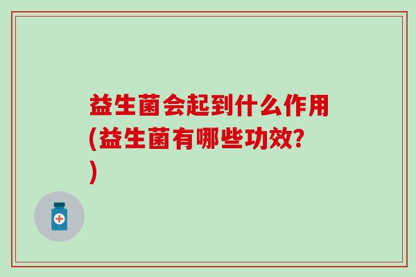 益生菌会起到什么作用(益生菌有哪些功效?) 益生菌会起到什么作用(益生菌有哪些功效?)