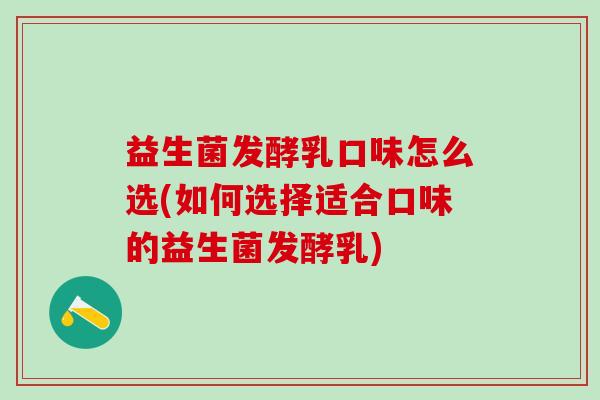 益生菌发酵乳口味怎么选(如何选择适合口味的益生菌发酵乳) 益生菌发酵乳口味怎么选(如何选择适合口味的益生菌发酵乳)