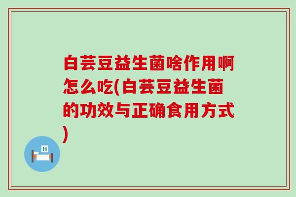 白芸豆益生菌啥作用啊怎么吃(白芸豆益生菌的功效与正确食用方式) 白芸豆益生菌啥作用啊怎么吃(白芸豆益生菌的功效与正确食用方式)