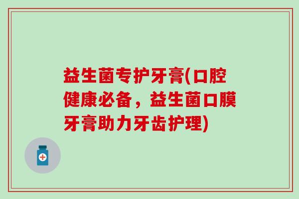 益生菌专护牙膏(口腔健康必备,益生菌口膜牙膏助力牙齿护理) 益生菌专护牙膏(口腔健康必备,益生菌口膜牙膏助力牙齿护理)