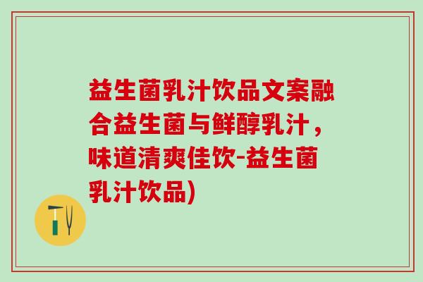 益生菌乳汁饮品文案融合益生菌与鲜醇乳汁，味道清爽佳饮-益生菌乳汁饮品)