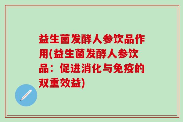 益生菌发酵人参饮品作用(益生菌发酵人参饮品：促进消化与的双重效益)