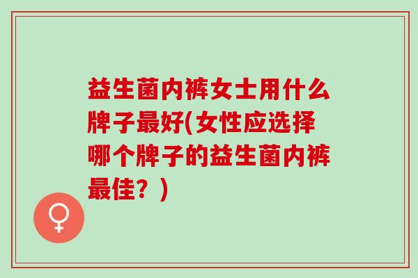 益生菌内裤女士用什么牌子好(女性应选择哪个牌子的益生菌内裤佳？)