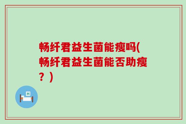 畅纤君益生菌能瘦吗(畅纤君益生菌能否助瘦？)
