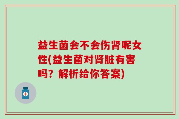 益生菌会不会伤呢女性(益生菌对脏有害吗？解析给你答案)