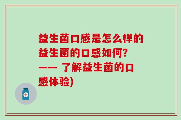 益生菌口感是怎么样的益生菌的口感如何? —— 了解益生菌的口感体验) 益生菌口感是怎么样的益生菌的口感如何? —— 了解益生菌的口感体验)