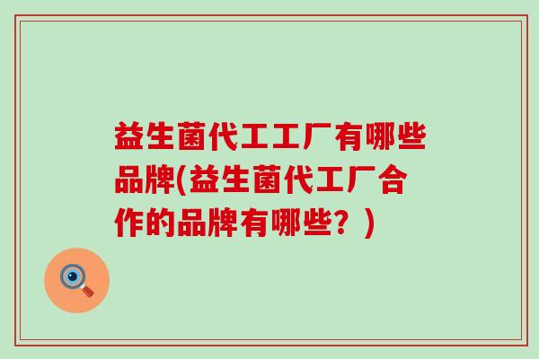 益生菌代工工厂有哪些品牌(益生菌代工厂合作的品牌有哪些?) 益生菌代工工厂有哪些品牌(益生菌代工厂合作的品牌有哪些?)