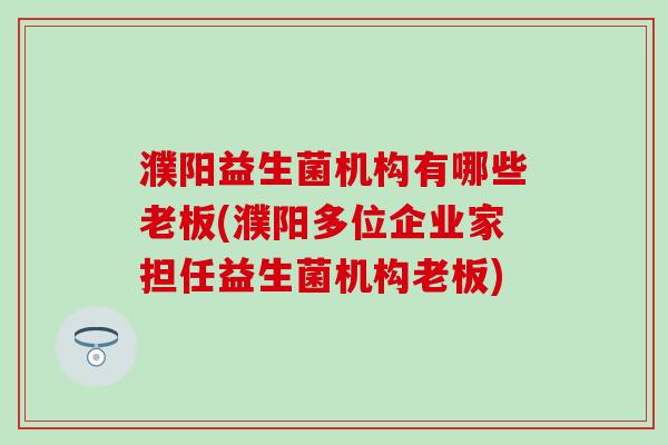 濮阳益生菌机构有哪些老板(濮阳多位企业家担任益生菌机构老板)