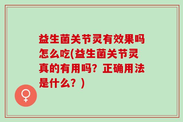 益生菌关节灵有效果吗怎么吃(益生菌关节灵真的有用吗?正确用法是什么?) 益生菌关节灵有效果吗怎么吃(益生菌关节灵真的有用吗?正确用法是什么?)
