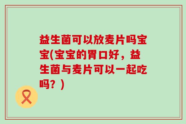 益生菌可以放麦片吗宝宝(宝宝的胃口好,益生菌与麦片可以一起吃吗?) 益生菌可以放麦片吗宝宝(宝宝的胃口好,益生菌与麦片可以一起吃吗?)