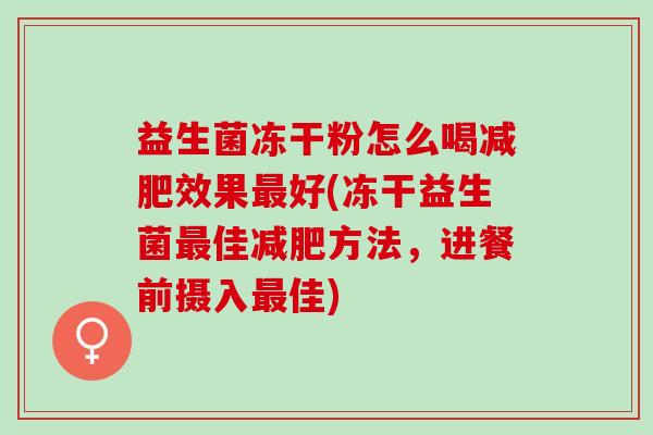 益生菌冻干粉怎么喝效果好(冻干益生菌佳方法,进餐前摄入佳) 益生菌冻干粉怎么喝效果好(冻干益生菌佳方法,进餐前摄入佳)