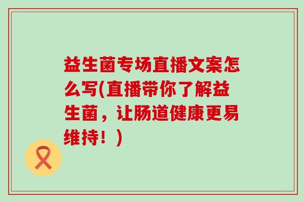 益生菌专场直播文案怎么写(直播带你了解益生菌,让肠道健康更易维持!) 益生菌专场直播文案怎么写(直播带你了解益生菌,让肠道健康更易维持!)