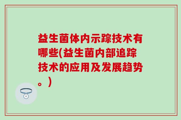 益生菌体内示踪技术有哪些(益生菌内部追踪技术的应用及发展趋势。)