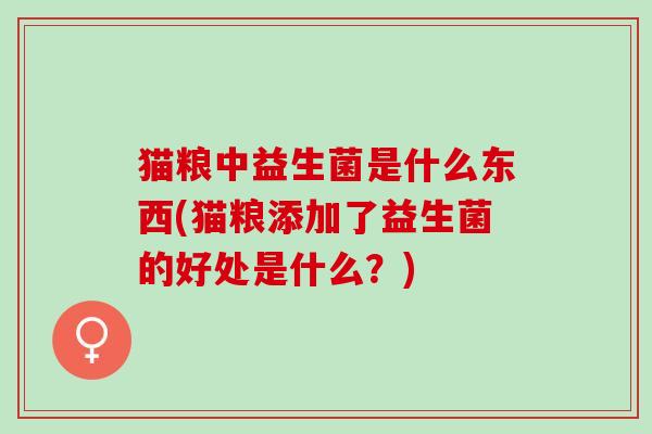 猫粮中益生菌是什么东西(猫粮添加了益生菌的好处是什么?) 猫粮中益生菌是什么东西(猫粮添加了益生菌的好处是什么?)