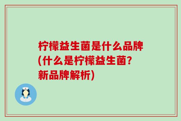 柠檬益生菌是什么品牌(什么是柠檬益生菌?新品牌解析) 柠檬益生菌是什么品牌(什么是柠檬益生菌?新品牌解析)