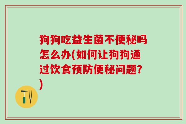 狗狗吃益生菌不吗怎么办(如何让狗狗通过饮食问题?) 狗狗吃益生菌不吗怎么办(如何让狗狗通过饮食问题?)