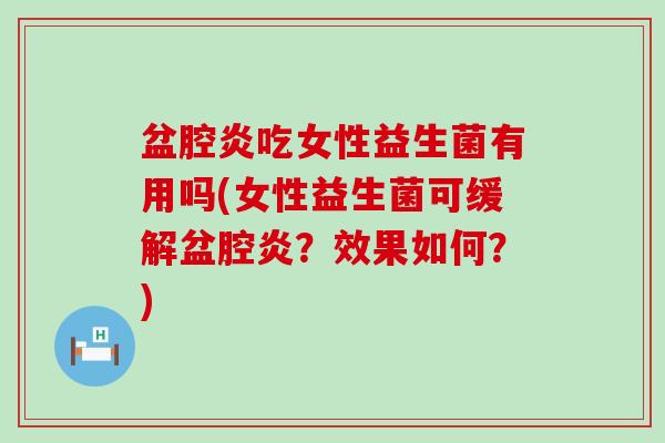 盆腔炎吃女性益生菌有用吗(女性益生菌可缓解盆腔炎？效果如何？)