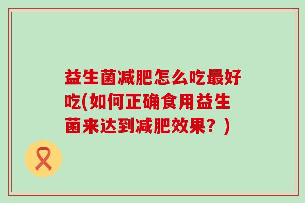 益生菌怎么吃好吃(如何正确食用益生菌来达到效果？)