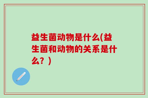益生菌动物是什么(益生菌和动物的关系是什么？)