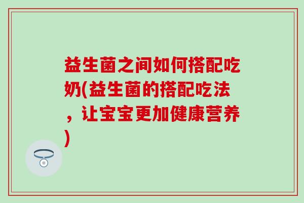 益生菌之间如何搭配吃奶(益生菌的搭配吃法，让宝宝更加健康营养)