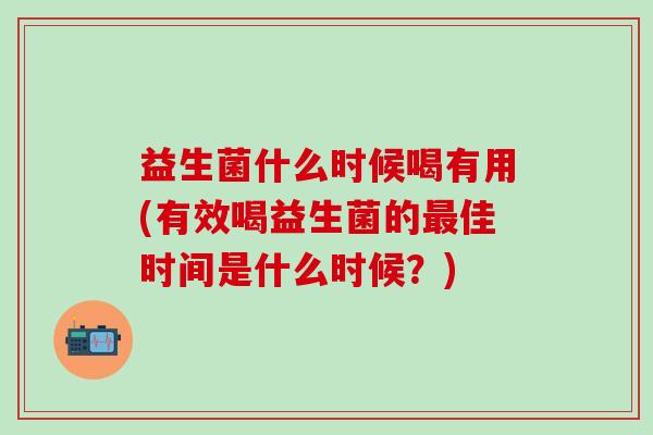 益生菌什么时候喝有用(有效喝益生菌的佳时间是什么时候?) 益生菌什么时候喝有用(有效喝益生菌的佳时间是什么时候?)
