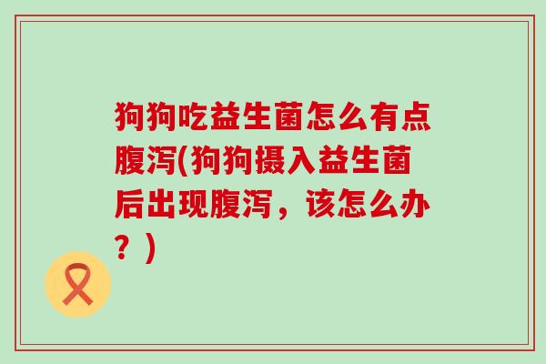 狗狗吃益生菌怎么有点(狗狗摄入益生菌后出现,该怎么办?) 狗狗吃益生菌怎么有点(狗狗摄入益生菌后出现,该怎么办?)