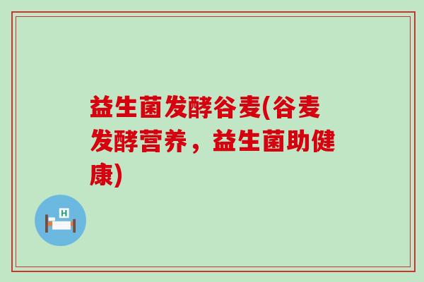 益生菌发酵谷麦(谷麦发酵营养，益生菌助健康)