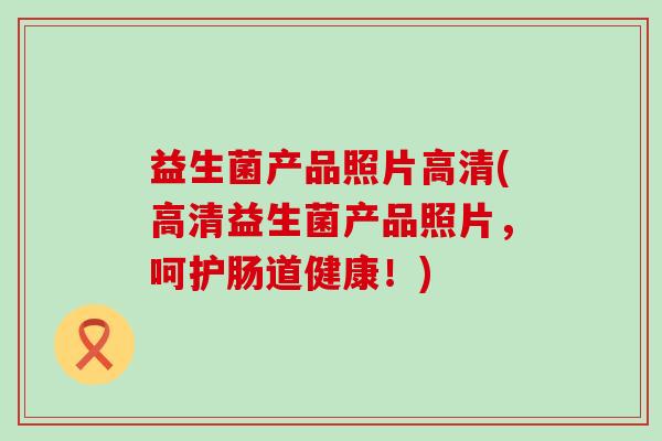 益生菌产品照片高清(高清益生菌产品照片，呵护肠道健康！)