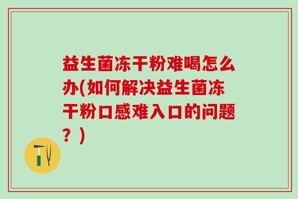 益生菌冻干粉难喝怎么办(如何解决益生菌冻干粉口感难入口的问题？)