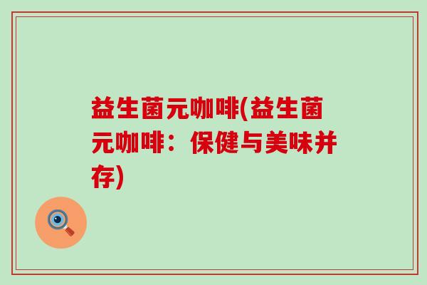益生菌元咖啡(益生菌元咖啡:保健与美味并存) 益生菌元咖啡(益生菌元咖啡:保健与美味并存)