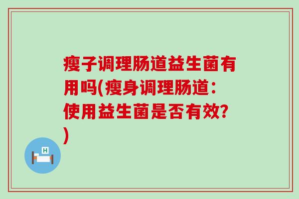 瘦子调理肠道益生菌有用吗(瘦身调理肠道:使用益生菌是否有效?) 瘦子调理肠道益生菌有用吗(瘦身调理肠道:使用益生菌是否有效?)