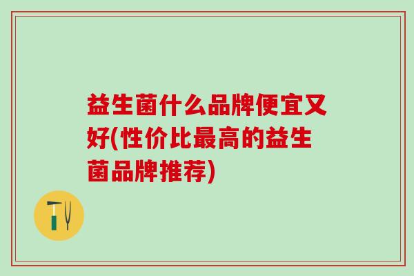 益生菌什么品牌便宜又好(性价比高的益生菌品牌推荐)