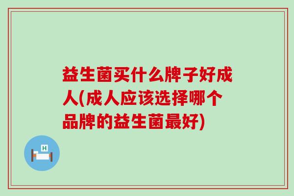 益生菌买什么牌子好成人(成人应该选择哪个品牌的益生菌好)