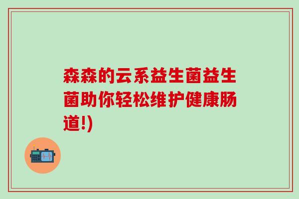 森森的云系益生菌益生菌助你轻松维护健康肠道!) 森森的云系益生菌益生菌助你轻松维护健康肠道!)