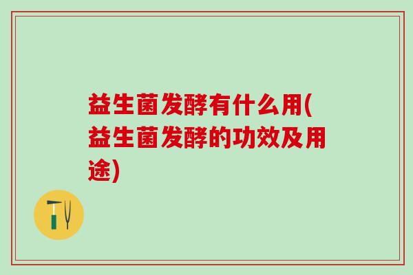 益生菌发酵有什么用(益生菌发酵的功效及用途)