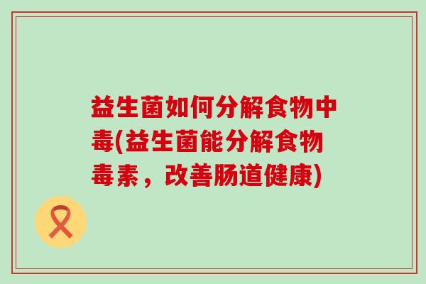益生菌如何分解食物中毒(益生菌能分解食物毒素,改善肠道健康) 益生菌如何分解食物中毒(益生菌能分解食物毒素,改善肠道健康)