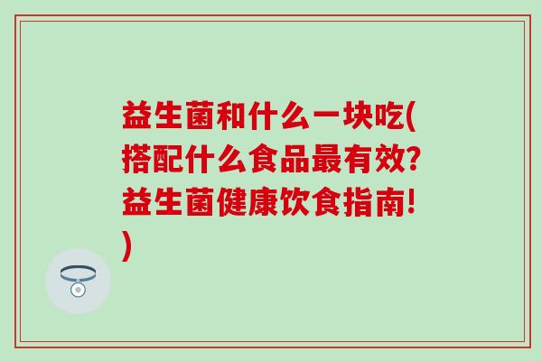 益生菌和什么一块吃(搭配什么食品有效?益生菌健康饮食指南!) 益生菌和什么一块吃(搭配什么食品有效?益生菌健康饮食指南!)