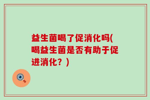 益生菌喝了促消化吗(喝益生菌是否有助于促进消化？)