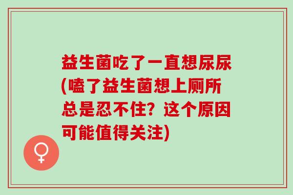 益生菌吃了一直想尿尿(嗑了益生菌想上厕所总是忍不住？这个原因可能值得关注)