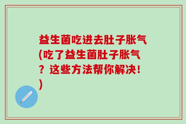 益生菌吃进去肚子(吃了益生菌肚子?这些方法帮你解决!) 益生菌吃进去肚子(吃了益生菌肚子?这些方法帮你解决!)